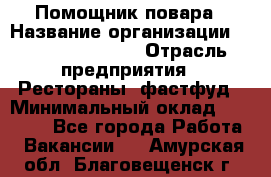 Помощник повара › Название организации ­ Fusion Service › Отрасль предприятия ­ Рестораны, фастфуд › Минимальный оклад ­ 14 000 - Все города Работа » Вакансии   . Амурская обл.,Благовещенск г.